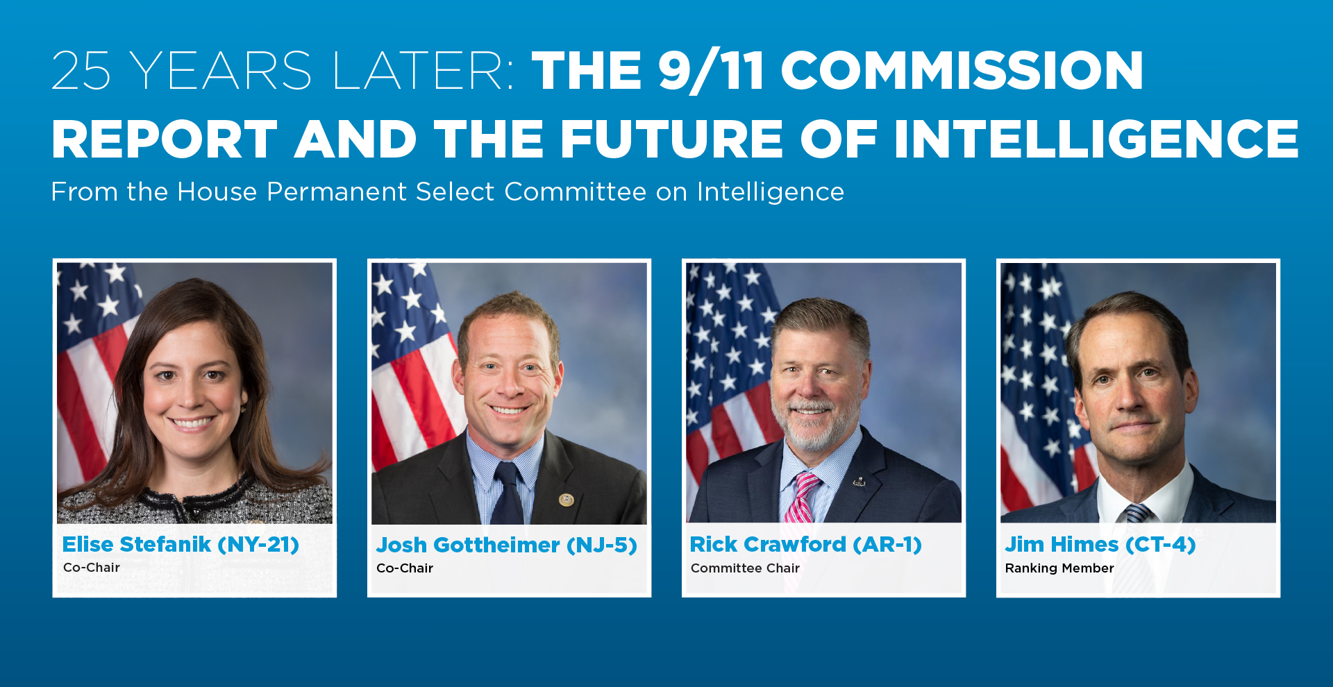  In conversation with 9/11 Memorial & Museum Director Clifford Chanin, Co-Chair Elise Stefanik (NY-21), Co-Chair Josh Gottheimer (NJ-5), Committee Chair Rick Crawford (AR-1), and Ranking Member Jim Himes (CT-4) will discuss the findings and recommendations of the committee's newly released report